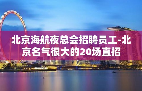 北京海航夜总会招聘员工-北京名气很大的20场直招