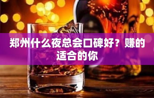 郑州什么夜总会口碑好？赚的适合的你