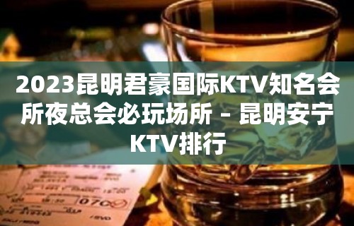 2023昆明君豪国际KTV知名会所夜总会必玩场所 – 昆明安宁KTV排行