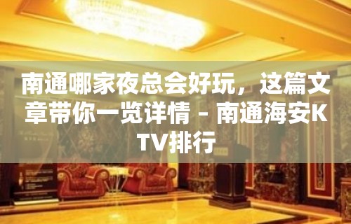 南通哪家夜总会好玩，这篇文章带你一览详情 – 南通海安KTV排行