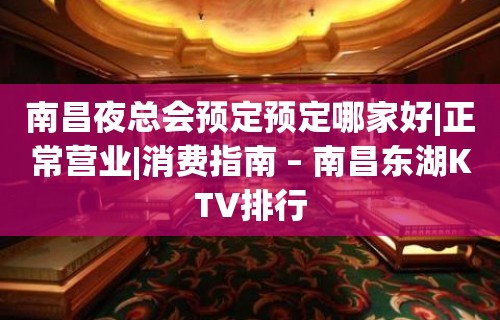 南昌夜总会预定预定哪家好|正常营业|消费指南 – 南昌东湖KTV排行