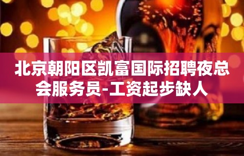 北京朝阳区凯富国际招聘夜总会服务员-工资起步缺人