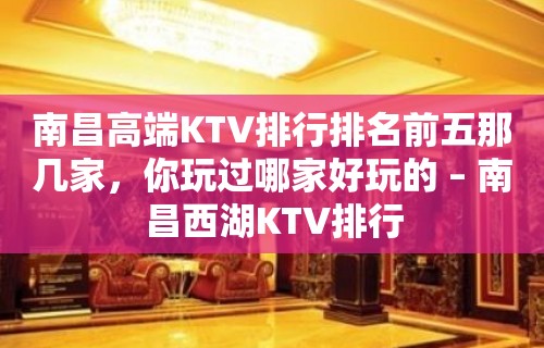 南昌高端KTV排行排名前五那几家，你玩过哪家好玩的 – 南昌西湖KTV排行