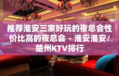 推荐淮安三家好玩的夜总会性价比高的夜总会 – 淮安淮安/楚州KTV排行