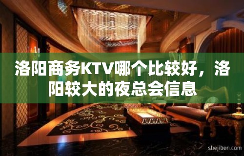 洛阳商务KTV哪个比较好，洛阳较大的夜总会信息