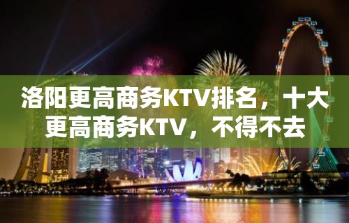 洛阳更高商务KTV排名，十大更高商务KTV，不得不去