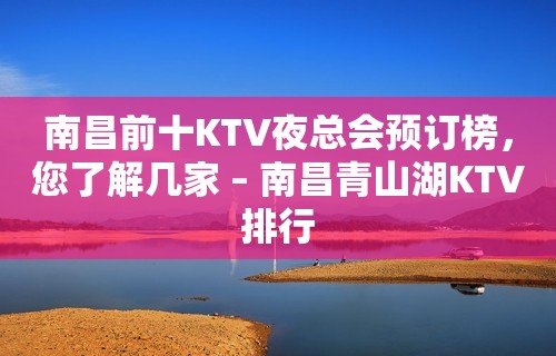 南昌前十KTV夜总会预订榜，您了解几家 – 南昌青山湖KTV排行