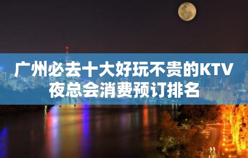 广州必去十大好玩不贵的KTV夜总会消费预订排名