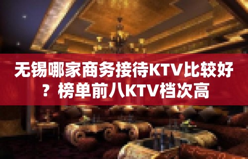 无锡哪家商务接待KTV比较好？榜单前八KTV档次高