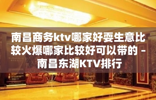 南昌商务ktv哪家好耍生意比较火爆哪家比较好可以带的 – 南昌东湖KTV排行