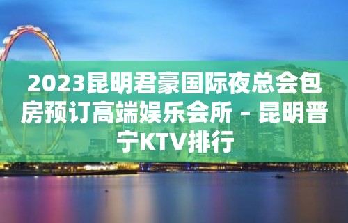 2023昆明君豪国际夜总会包房预订高端娱乐会所 – 昆明晋宁KTV排行