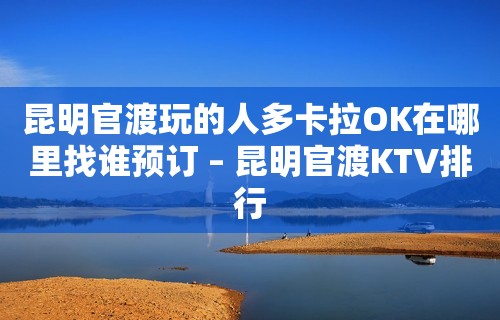 昆明官渡玩的人多卡拉OK在哪里找谁预订 – 昆明官渡KTV排行