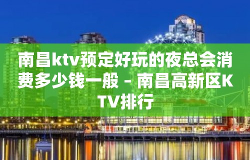 南昌ktv预定好玩的夜总会消费多少钱一般 – 南昌高新区KTV排行