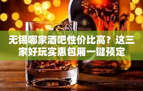 无锡哪家酒吧性价比高？这三家好玩实惠包厢一键预定