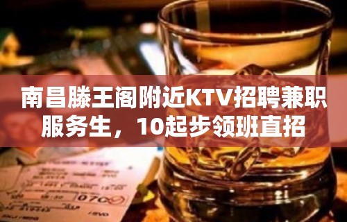 南昌滕王阁附近KTV招聘兼职服务生，10起步领班直招