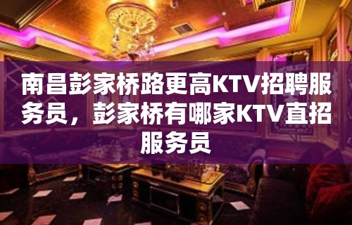 南昌彭家桥路更高KTV招聘服务员，彭家桥有哪家KTV直招服务员