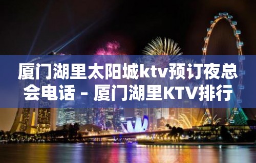 厦门湖里太阳城ktv预订夜总会电话 – 厦门湖里KTV排行