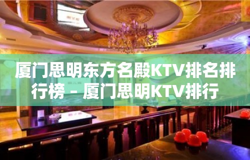 厦门思明东方名殿KTV排名排行榜 – 厦门思明KTV排行