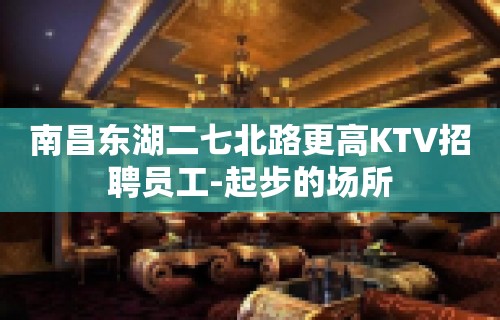 南昌东湖二七北路更高KTV招聘员工-起步的场所