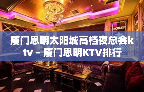 厦门思明太阳城高档夜总会ktv – 厦门思明KTV排行