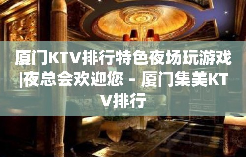 厦门KTV排行特色夜场玩游戏|夜总会欢迎您 – 厦门集美KTV排行