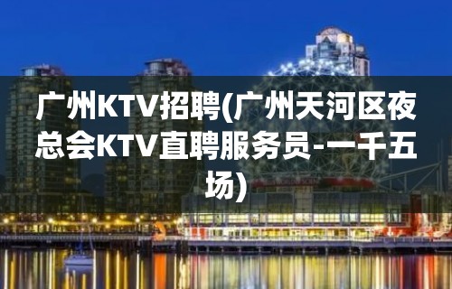 广州KTV招聘(广州天河区夜总会KTV直聘服务员-一千五场)