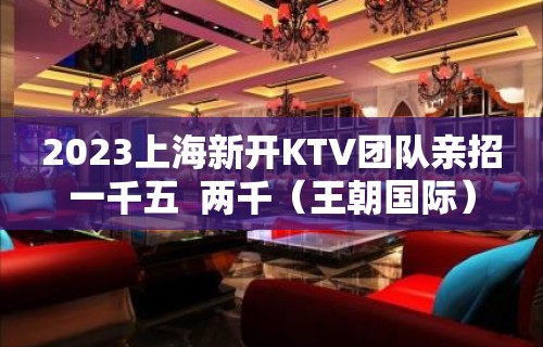 2023上海新开KTV团队亲招一千五  两千（王朝国际）