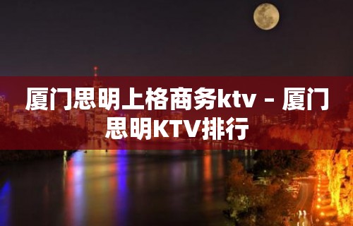 厦门思明上格商务ktv – 厦门思明KTV排行