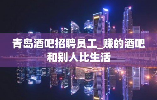 青岛酒吧招聘员工_赚的酒吧和别人比生活