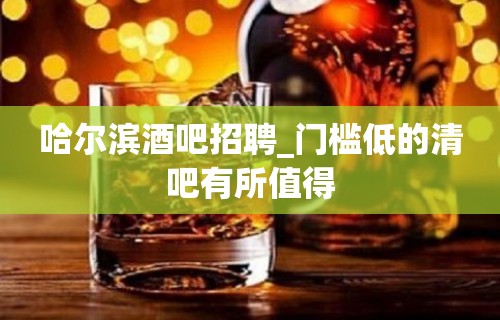 哈尔滨酒吧招聘_门槛低的清吧有所值得