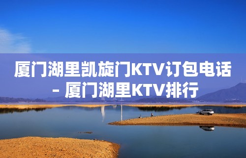 厦门湖里凯旋门KTV订包电话 – 厦门湖里KTV排行