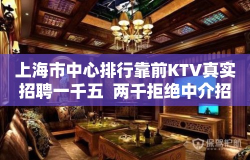 上海市中心排行靠前KTV真实招聘一千五  两千拒绝中介招