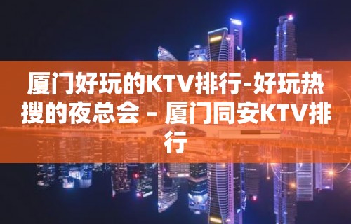 厦门好玩的KTV排行-好玩热搜的夜总会 – 厦门同安KTV排行