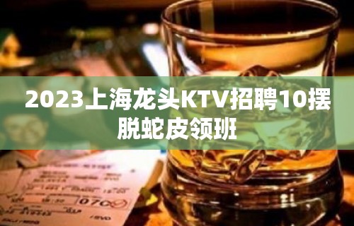 2023上海龙头KTV招聘10摆脱蛇皮领班