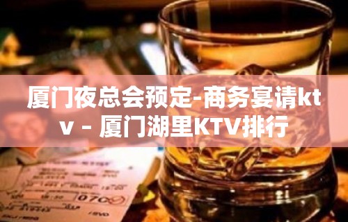 厦门夜总会预定-商务宴请ktv – 厦门湖里KTV排行