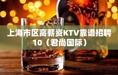 上海市区高薪资KTV靠谱招聘10（君尚国际）