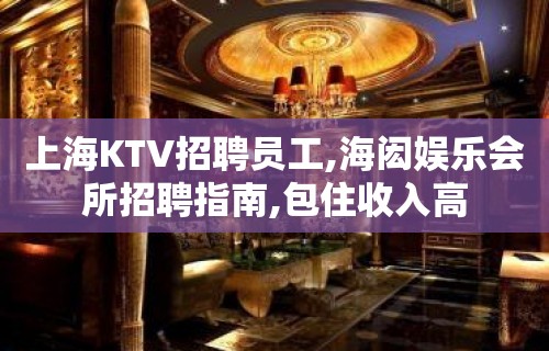 上海KTV招聘员工,海闳娱乐会所招聘指南,包住收入高