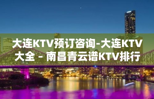 大连KTV预订咨询-大连KTV大全 – 南昌青云谱KTV排行