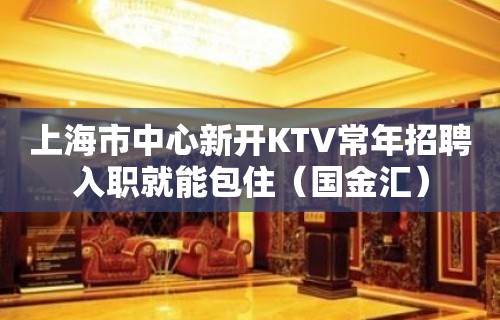 上海市中心新开KTV常年招聘入职就能包住（国金汇）