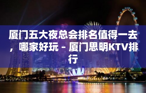 厦门五大夜总会排名值得一去，哪家好玩 – 厦门思明KTV排行