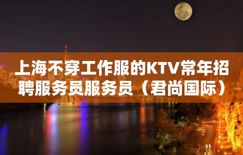 上海不穿工作服的KTV常年招聘服务员服务员（君尚国际）