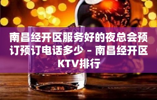 南昌经开区服务好的夜总会预订预订电话多少 – 南昌经开区KTV排行