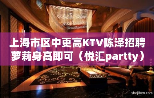 上海市区中更高KTV陈泽招聘萝莉身高即可（悦汇partty）