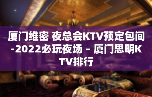 厦门维密 夜总会KTV预定包间-2022必玩夜场 – 厦门思明KTV排行