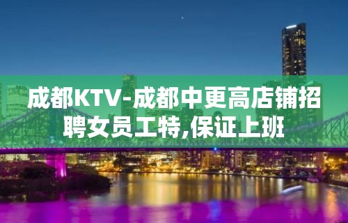 成都KTV-成都中更高店铺招聘女员工特,保证上班