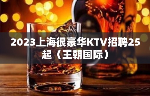 2023上海很豪华KTV招聘25起（王朝国际）