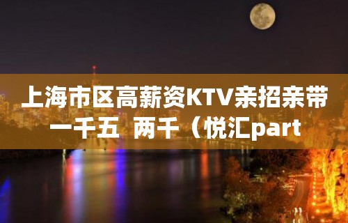 上海市区高薪资KTV亲招亲带一千五  两千（悦汇part