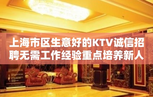 上海市区生意好的KTV诚信招聘无需工作经验重点培养新人