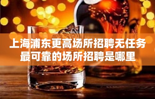 上海浦东更高场所招聘无任务最可靠的场所招聘是哪里