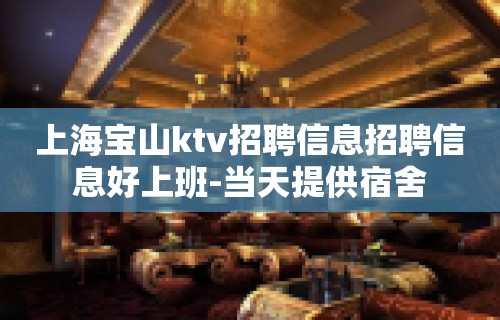 上海宝山ktv招聘信息招聘信息好上班-当天提供宿舍